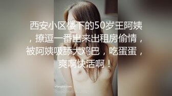 西安小区楼下的50岁王阿姨，撩逗一番出来出租房偷情，被阿姨吸舔大鸡巴，吃蛋蛋，爽啊快活啊！