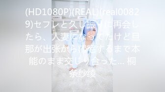 (HD1080P)(REAL)(real00829)セフレと久し振りに再会したら、人妻になってたけど旦那が出张から帰宅するまで本能のまま交じり合った… 桐条纱绫