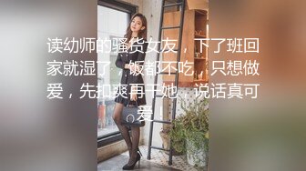 读幼师的骚货女友，下了班回家就湿了，饭都不吃，只想做爱，先扣爽再干她，说话真可爱！