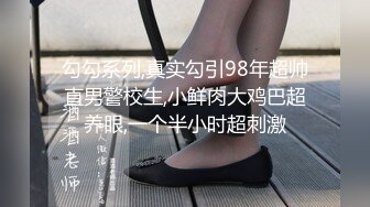 勾勾系列,真实勾引98年超帅直男警校生,小鲜肉大鸡巴超养眼,一个半小时超刺激