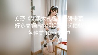 方芬《果条大礼包》重磅来袭好多高颜值小姐姐还不起债务各种美鲍新鲜出炉