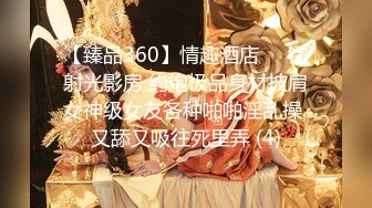 【臻品360】情趣酒店❤️镭射光影房 约炮极品身材披肩女神级女友各种啪啪淫乱操 又舔又吸往死里弄 (4)