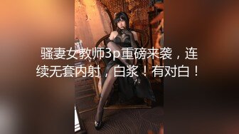 骚妻女教师3p重磅来袭，连续无套内射，白浆！有对白！