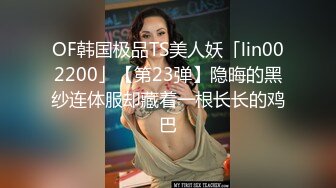 OF韩国极品TS美人妖「lin002200」【第23弹】隐晦的黑纱连体服却藏着一根长长的鸡巴