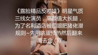 《露脸精品反差婊》明星气质三线女演员，高颜值大长腿，为了名利酒店被四眼肥猪佬潜规则~先用跳蛋预热然后翻来覆去肏 (3)