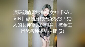 顶级颜值露脸嫩模女神『KALVIN』颜值身材天花板级！穷人的女神富人的精盆！被金主爸爸各种姿势抽插 (2)