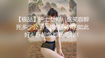 【极品】护士女神，这笑容醉死多少公子，皮肤保养的如此好，连鲍鱼都粉死啦！