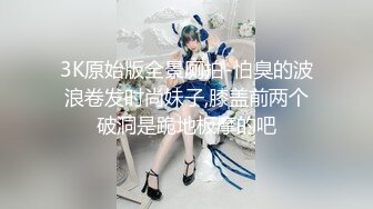 3K原始版全景厕拍-怕臭的波浪卷发时尚妹子,膝盖前两个破洞是跪地板摩的吧