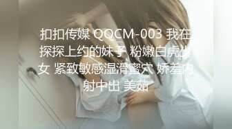 扣扣传媒 QQCM-003 我在探探上约的妹子 粉嫩白虎少女 紧致敏感湿滑蜜穴 娇羞内射中出 美茹