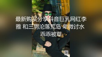 最新购买分享抖音巨乳网红李雅 和三男沦落荒岛 卑微讨水 乖乖被草