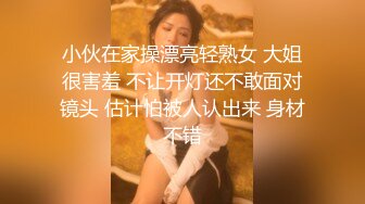 小伙在家操漂亮轻熟女 大姐很害羞 不让开灯还不敢面对镜头 估计怕被人认出来 身材不错