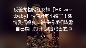 反差尤物网红女神『HKsweetbaby』性感肚兜小姨子！激情乳摇盛宴，被操得淫相毕露 自己逼门打开 迎接鸡巴的冲击