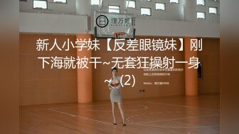 新人小学妹【反差眼镜妹】刚下海就被干~无套狂操射一身~  (2)