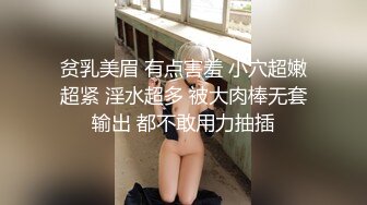 贫乳美眉 有点害羞 小穴超嫩超紧 淫水超多 被大肉棒无套输出 都不敢用力抽插