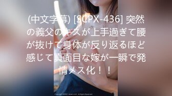 (中文字幕) [SCPX-436] 突然の義父のキスが上手過ぎて腰が抜けて身体が反り返るほど感じて真面目な嫁が一瞬で発情メス化！！