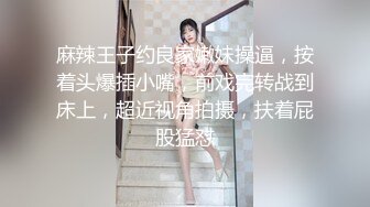 麻辣王子约良家嫩妹操逼，按着头爆插小嘴，前戏完转战到床上，超近视角拍摄，扶着屁股猛怼