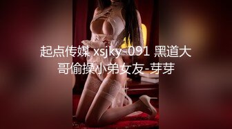 起点传媒 xsjky-091 黑道大哥偷操小弟女友-芽芽