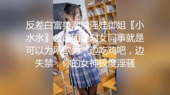 反差白富美潮喷淫娃御姐〖小水水〗公司团建对女同事就是可以为所欲为，边吃鸡吧，边失禁，你的女神极度淫骚