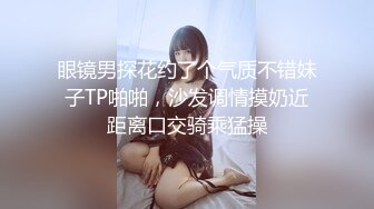 眼镜男探花约了个气质不错妹子TP啪啪，沙发调情摸奶近距离口交骑乘猛操