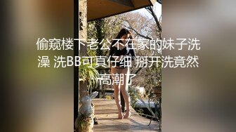 偷窥楼下老公不在家的妹子洗澡 洗BB可真仔细 掰开洗竟然高潮了