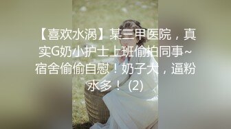 【喜欢水涡】某三甲医院，真实G奶小护士上班偷拍同事~宿舍偷偷自慰！奶子大，逼粉水多！ (2)