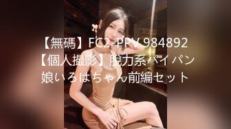 【無碼】FC2-PPV 984892 【個人撮影】脫力系パイパン娘いろはちゃん前編セット