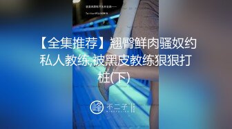 【全集推荐】翘臀鲜肉骚奴约私人教练,被黑皮教练狠狠打桩(下) 