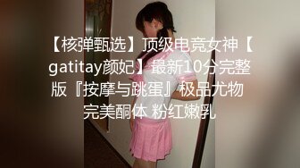 【核弹甄选】顶级电竞女神【gatitay颜妃】最新10分完整版『按摩与跳蛋』极品尤物 完美酮体 粉红嫩乳