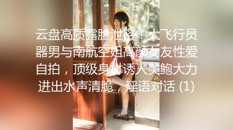 云盘高质露脸泄密！大飞行员器男与南航空姐高颜女友性爱自拍，顶级身材诱人美鲍大力进出水声清脆，淫语对话 (1)