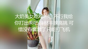 大奶美女吃鸡啪啪 不行我给你打出来吧 身材丰腴高挑 可惜没有套套了只能打飞机