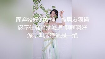 面容姣好的女神，被男友狠操忍不住骚骚地喊道 啊啊啊好深，叫床绝逼是一绝