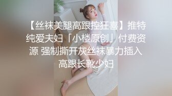 【丝袜美腿高跟控狂喜】推特纯爱夫妇「小楼原创」付费资源 强制撕开灰丝袜暴力插入高跟长靴少妇