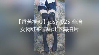 【香蕉视频】jdsy-025 台湾女网红被骗缅北下海拍片