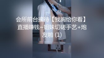 会所前台接待【我胸给你看】直播赚钱~姐妹切磋手艺+炮友啪 (1)