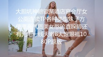 大胆坑神暗藏某酒店宴会厅女公厕连续TP各种类型妹子方便漂亮气质美女憋的直跺脚还有无毛一线天嫩B大饱眼福1080P原版