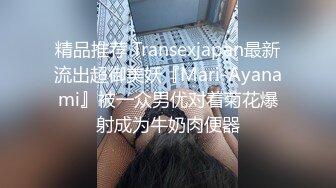 精品推荐 Transexjapan最新流出超御美妖『Mari-Ayanami』被一众男优对着菊花爆射成为牛奶肉便器