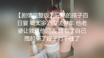 【剧情完整版】兄弟的孩子百日宴 喝太多酒没法开车 他老婆让我送他回去 睡着了自己撸起来了嫂子对不住了