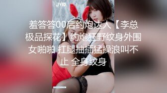 羞答答00后约炮达人【李总极品探花】约炮狂野纹身外围女啪啪 扛腿抽插猛操浪叫不止 全身纹身