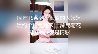 国产TS系列高颜值的人妖姐姐约个粉丝到家里 舔完菊花提枪爆操很是精彩