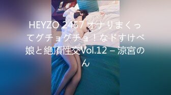 HEYZO 2457 オナりまくってグチョグチョ！なドすけべ娘と絶頂性交Vol.12 – 涼宮のん