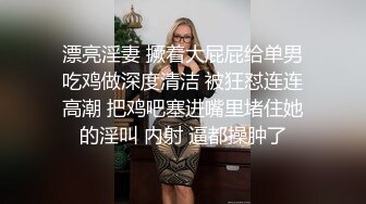 漂亮淫妻 撅着大屁屁给单男吃鸡做深度清洁 被狂怼连连高潮 把鸡吧塞进嘴里堵住她的淫叫 内射 逼都操肿了