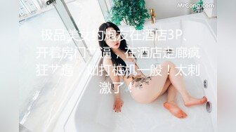 极品美女约炮友在酒店3P、开着房门艹逼，在酒店走廊疯狂艹逼，如打桩机一般！太刺激了！