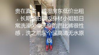 贵在真实，咸湿房东低价出租，长期偸拍顶级身材小姐姐日常洗澡④今天穿的芭比裤很性感，洗之前尿个尿高清无水原版