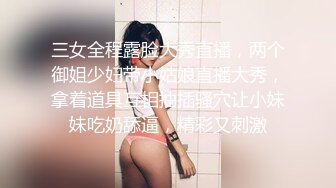 三女全程露脸大秀直播，两个御姐少妇带小姑娘直播大秀，拿着道具互相抽插骚穴让小妹妹吃奶舔逼，精彩又刺激