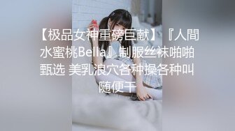 【极品女神重磅巨献】『人間水蜜桃Bella』制服丝袜啪啪甄选 美乳浪穴各种操各种叫随便干