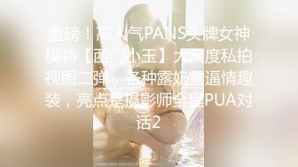 重磅！高人气PANS头牌女神模特【西门小玉】大尺度私拍视图二弹，各种露奶露逼情趣装，亮点是摄影师全程PUA对话2