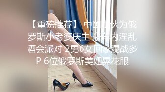 【重磅推荐】 中国小伙为俄罗斯小老婆庆生 豪车内淫乱酒会派对 2男6女回家混战多P 6位俄罗斯美妞晃花眼